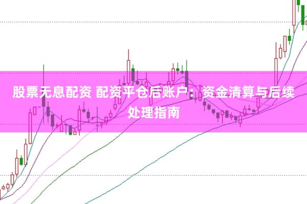 股票无息配资 配资平仓后账户：资金清算与后续处理指南