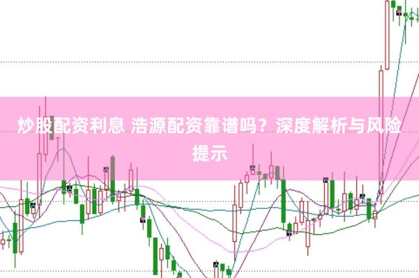 炒股配资利息 浩源配资靠谱吗？深度解析与风险提示