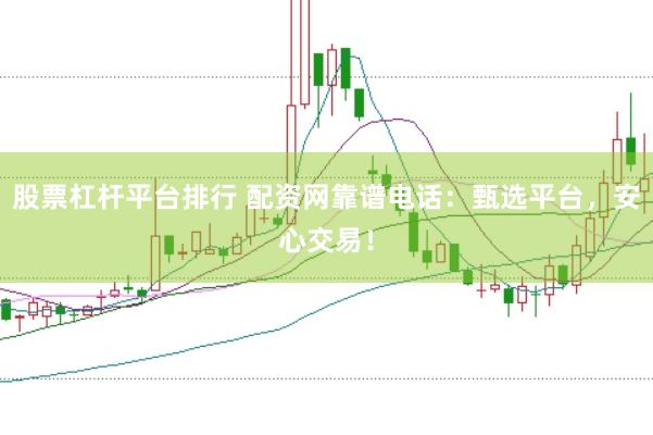 股票杠杆平台排行 配资网靠谱电话：甄选平台，安心交易！