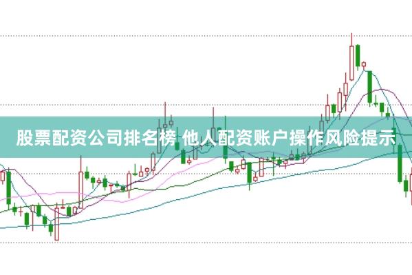 股票配资公司排名榜 他人配资账户操作风险提示