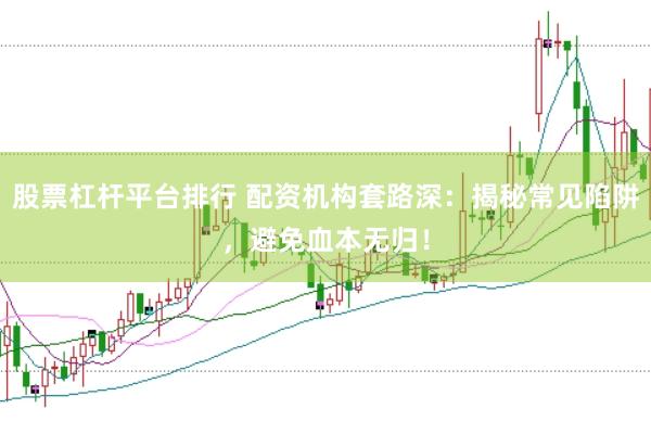 股票杠杆平台排行 配资机构套路深：揭秘常见陷阱，避免血本无归！