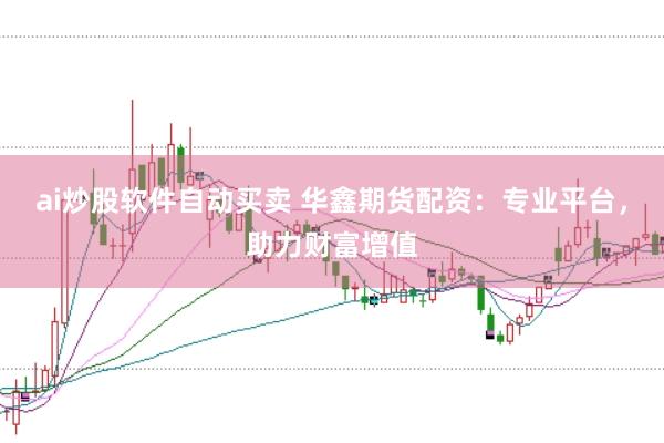 ai炒股软件自动买卖 华鑫期货配资：专业平台，助力财富增值