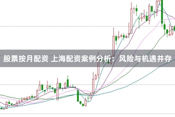 股票按月配资 上海配资案例分析：风险与机遇并存