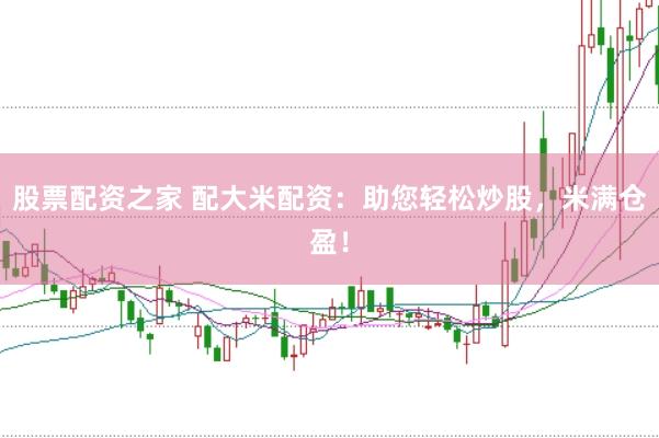 股票配资之家 配大米配资：助您轻松炒股，米满仓盈！