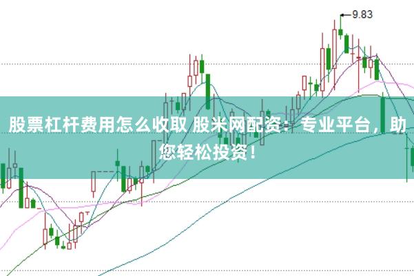 股票杠杆费用怎么收取 股米网配资：专业平台，助您轻松投资！