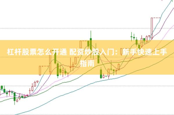 杠杆股票怎么开通 配资炒股入门：新手快速上手指南