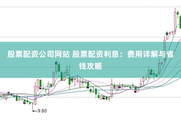 股票配资公司网站 股票配资利息：费用详解与省钱攻略