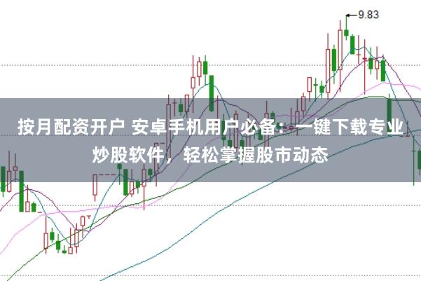 按月配资开户 安卓手机用户必备：一键下载专业炒股软件，轻松掌握股市动态