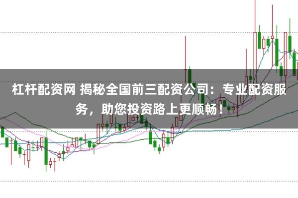 杠杆配资网 揭秘全国前三配资公司：专业配资服务，助您投资路上更顺畅！