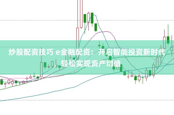 炒股配资技巧 e金融配资：开启智能投资新时代，轻松实现资产增值