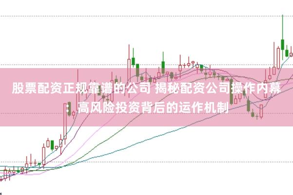 股票配资正规靠谱的公司 揭秘配资公司操作内幕：高风险投资背后的运作机制