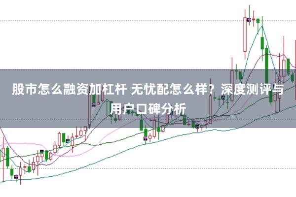 股市怎么融资加杠杆 无忧配怎么样？深度测评与用户口碑分析