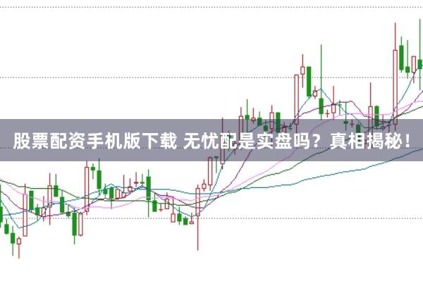 股票配资手机版下载 无忧配是实盘吗？真相揭秘！