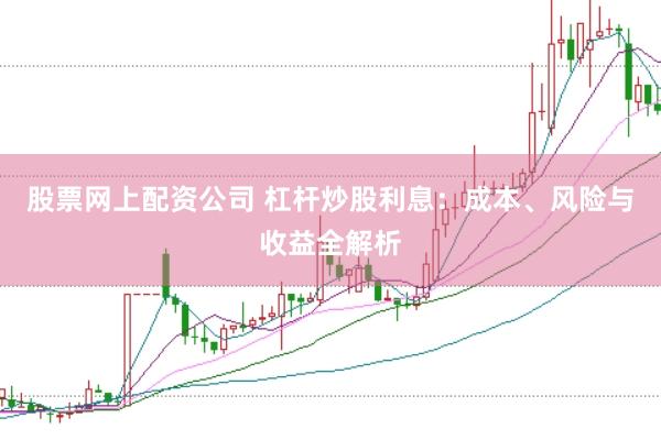 股票网上配资公司 杠杆炒股利息：成本、风险与收益全解析