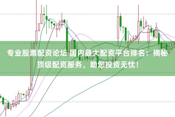 专业股票配资论坛 国内最大配资平台排名：揭秘顶级配资服务，助您投资无忧！