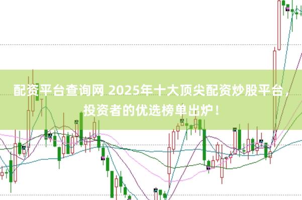 配资平台查询网 2025年十大顶尖配资炒股平台，投资者的优选榜单出炉！