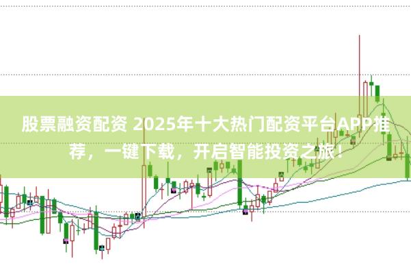 股票融资配资 2025年十大热门配资平台APP推荐，一键下载，开启智能投资之旅！