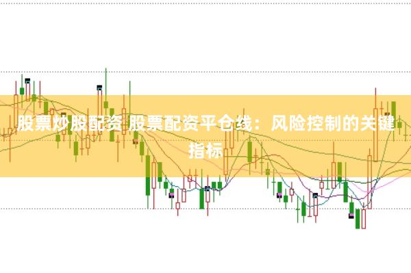 股票炒股配资 股票配资平仓线：风险控制的关键指标