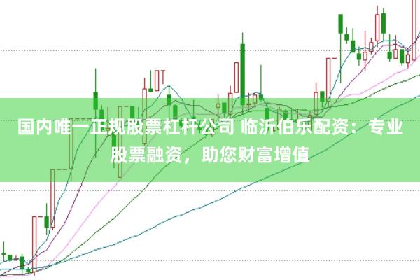 国内唯一正规股票杠杆公司 临沂伯乐配资：专业股票融资，助您财富增值