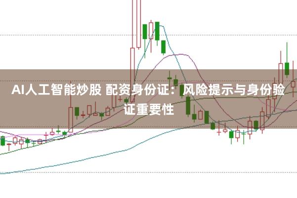 AI人工智能炒股 配资身份证：风险提示与身份验证重要性