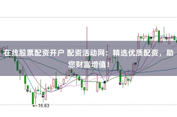 在线股票配资开户 配资活动网：精选优质配资，助您财富增值！