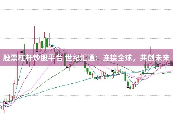 股票杠杆炒股平台 世纪汇通：连接全球，共创未来