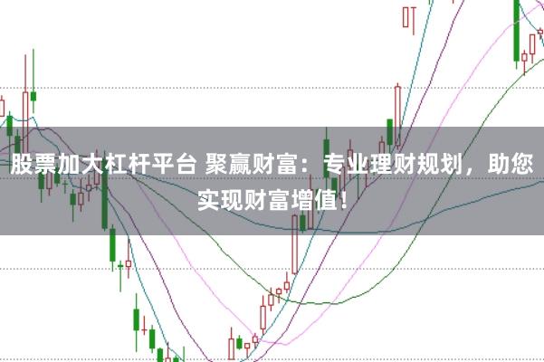 股票加大杠杆平台 聚赢财富：专业理财规划，助您实现财富增值！