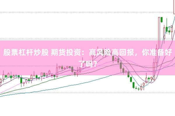 股票杠杆炒股 期货投资：高风险高回报，你准备好了吗？
