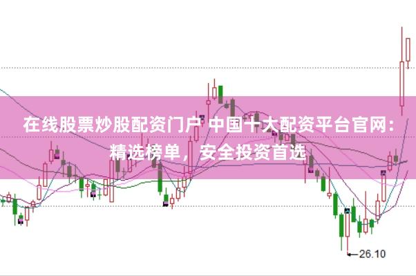 在线股票炒股配资门户 中国十大配资平台官网：精选榜单，安全投资首选