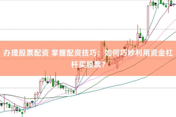 办理股票配资 掌握配资技巧：如何巧妙利用资金杠杆买股票？