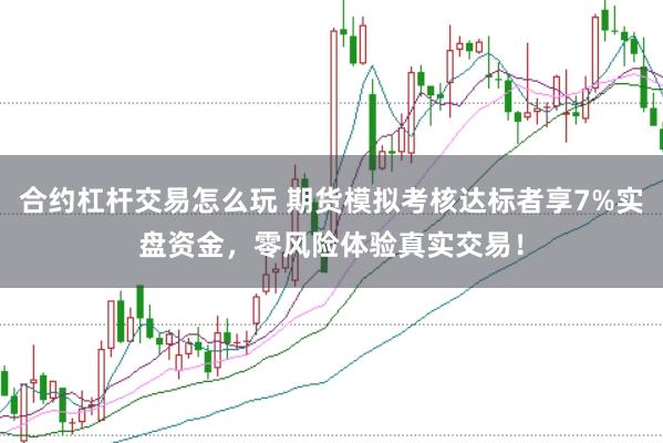 合约杠杆交易怎么玩 期货模拟考核达标者享7%实盘资金，零风险体验真实交易！
