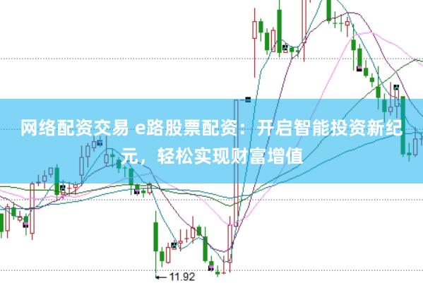网络配资交易 e路股票配资：开启智能投资新纪元，轻松实现财富增值