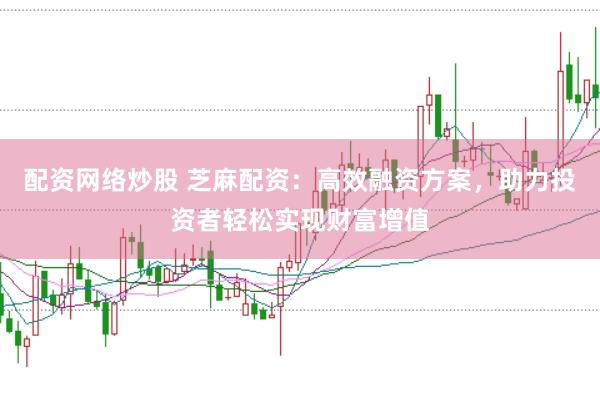 配资网络炒股 芝麻配资：高效融资方案，助力投资者轻松实现财富增值