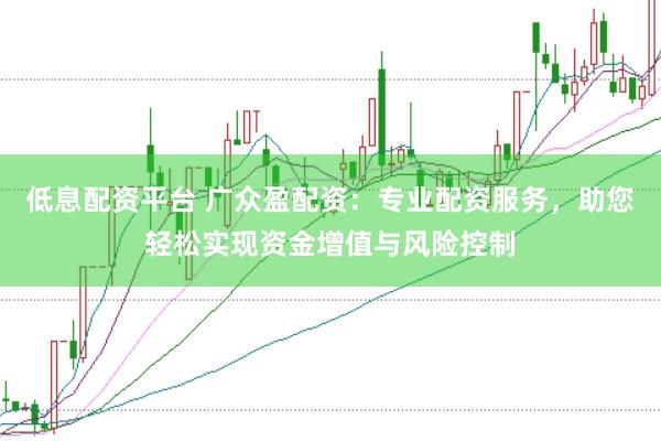 低息配资平台 广众盈配资：专业配资服务，助您轻松实现资金增值与风险控制