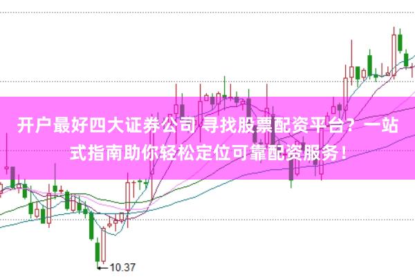 开户最好四大证券公司 寻找股票配资平台？一站式指南助你轻松定位可靠配资服务！