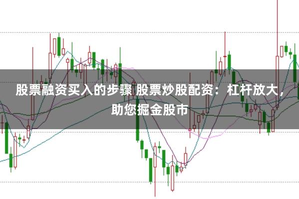 股票融资买入的步骤 股票炒股配资：杠杆放大，助您掘金股市