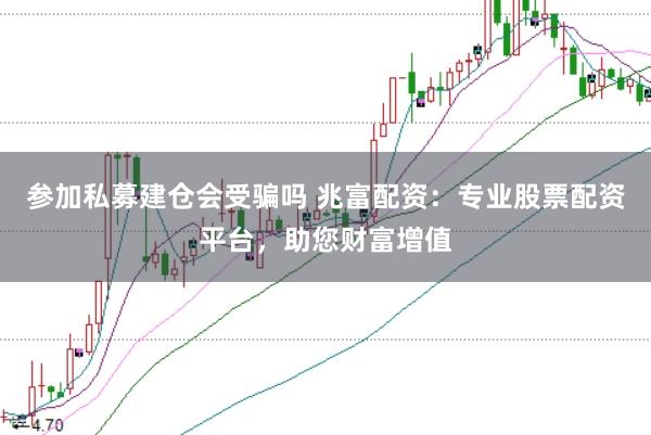 参加私募建仓会受骗吗 兆富配资：专业股票配资平台，助您财富增值