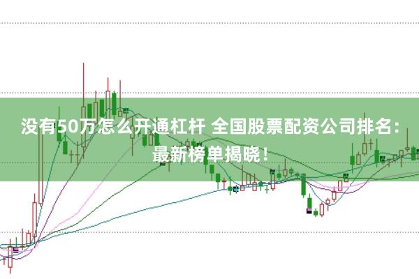 没有50万怎么开通杠杆 全国股票配资公司排名：最新榜单揭晓！