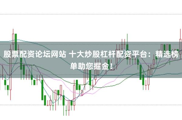 股票配资论坛网站 十大炒股杠杆配资平台：精选榜单助您掘金！