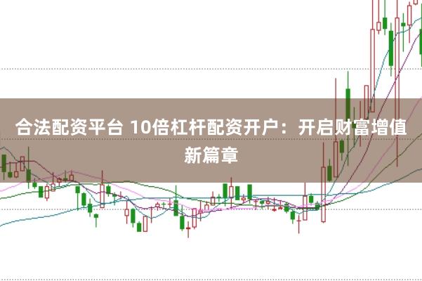 合法配资平台 10倍杠杆配资开户：开启财富增值新篇章