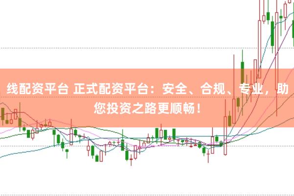 线配资平台 正式配资平台：安全、合规、专业，助您投资之路更顺畅！
