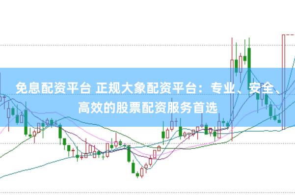 免息配资平台 正规大象配资平台：专业、安全、高效的股票配资服务首选