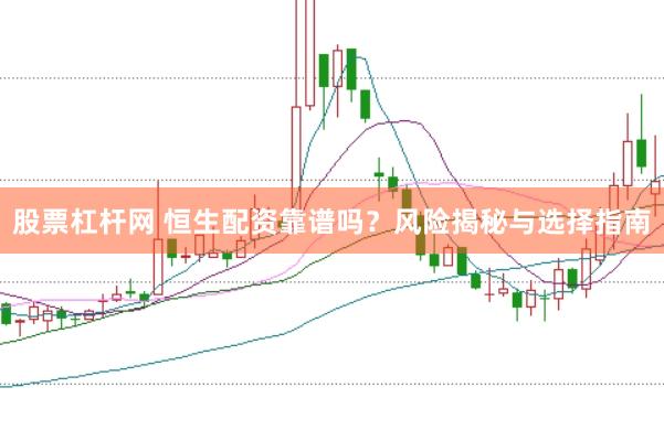 股票杠杆网 恒生配资靠谱吗？风险揭秘与选择指南