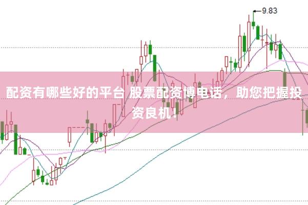 配资有哪些好的平台 股票配资博电话，助您把握投资良机！