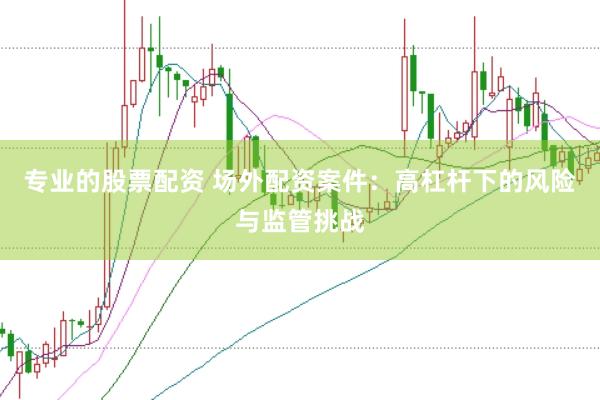 专业的股票配资 场外配资案件：高杠杆下的风险与监管挑战