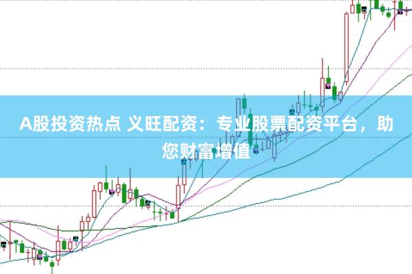 A股投资热点 义旺配资：专业股票配资平台，助您财富增值
