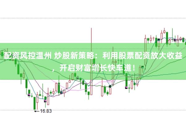 配资风控温州 炒股新策略：利用股票配资放大收益，开启财富增长快车道！