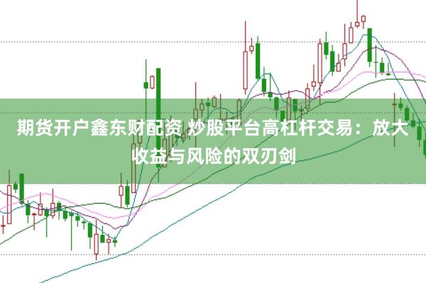 期货开户鑫东财配资 炒股平台高杠杆交易：放大收益与风险的双刃剑