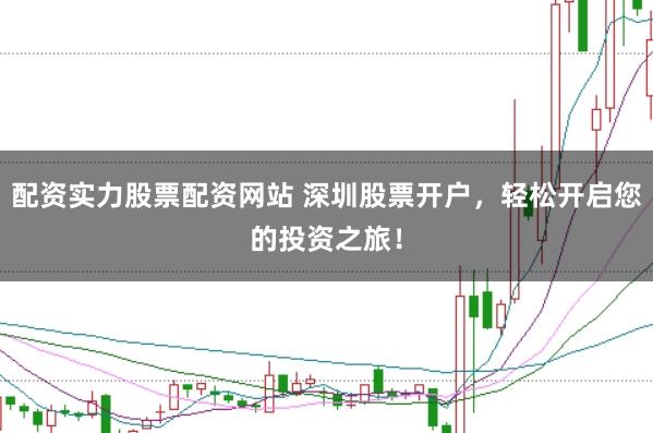 配资实力股票配资网站 深圳股票开户，轻松开启您的投资之旅！