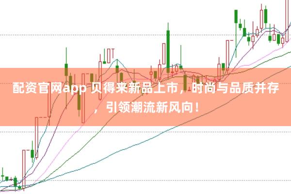 配资官网app 贝得来新品上市，时尚与品质并存，引领潮流新风向！